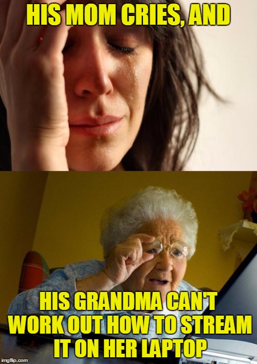 HIS MOM CRIES, AND HIS GRANDMA CAN'T WORK OUT HOW TO STREAM IT ON HER LAPTOP | made w/ Imgflip meme maker