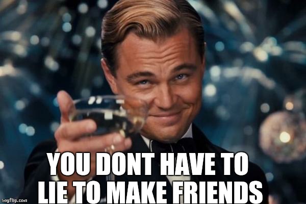 Leonardo Dicaprio Cheers Meme | YOU DONT HAVE TO LIE TO MAKE FRIENDS | image tagged in memes,leonardo dicaprio cheers | made w/ Imgflip meme maker