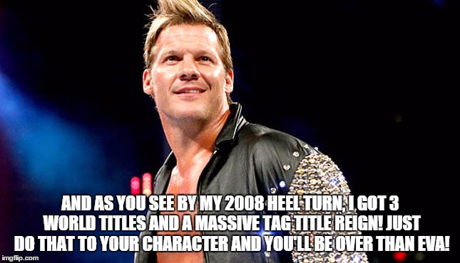 AND AS YOU SEE BY MY 2008 HEEL TURN, I GOT 3 WORLD TITLES AND A MASSIVE TAG TITLE REIGN! JUST DO THAT TO YOUR CHARACTER AND YOU'LL BE OVER THAN EVA! | made w/ Imgflip meme maker