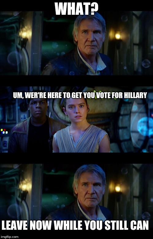 Solo, the real outlaw | WHAT? UM, WER'RE HERE TO GET YOU VOTE FOR HILLARY; LEAVE NOW WHILE YOU STILL CAN | image tagged in memes,it's true all of it han solo | made w/ Imgflip meme maker