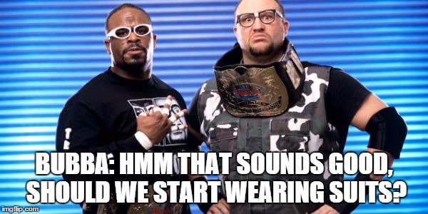 BUBBA: HMM THAT SOUNDS GOOD, SHOULD WE START WEARING SUITS? | made w/ Imgflip meme maker