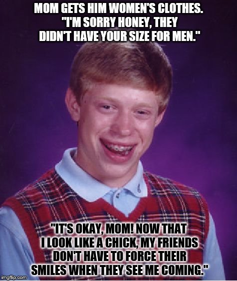 Bad Luck Chick | MOM GETS HIM WOMEN'S CLOTHES. "I'M SORRY HONEY, THEY DIDN'T HAVE YOUR SIZE FOR MEN."; "IT'S OKAY, MOM! NOW THAT I LOOK LIKE A CHICK, MY FRIENDS DON'T HAVE TO FORCE THEIR SMILES WHEN THEY SEE ME COMING." | image tagged in memes,bad luck brian | made w/ Imgflip meme maker