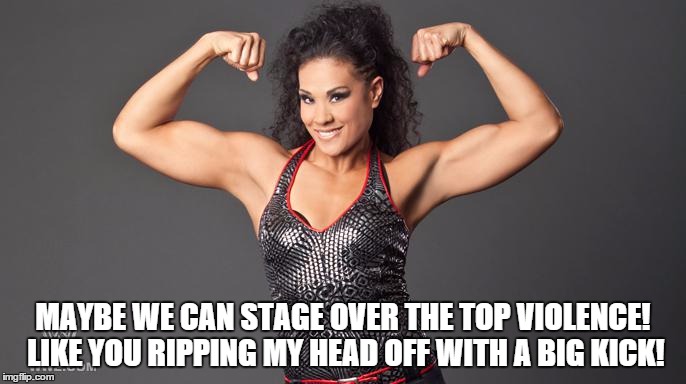 MAYBE WE CAN STAGE OVER THE TOP VIOLENCE! LIKE YOU RIPPING MY HEAD OFF WITH A BIG KICK! | made w/ Imgflip meme maker