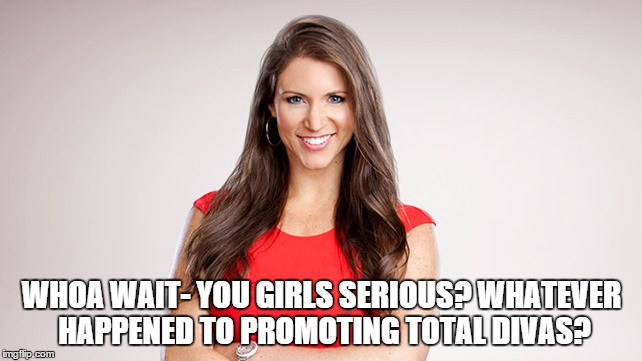 WHOA WAIT- YOU GIRLS SERIOUS? WHATEVER HAPPENED TO PROMOTING TOTAL DIVAS? | made w/ Imgflip meme maker