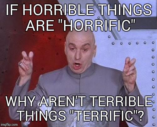 Dr Evil Laser Meme | IF HORRIBLE THINGS ARE "HORRIFIC" WHY AREN'T TERRIBLE THINGS "TERRIFIC"? | image tagged in memes,dr evil laser | made w/ Imgflip meme maker