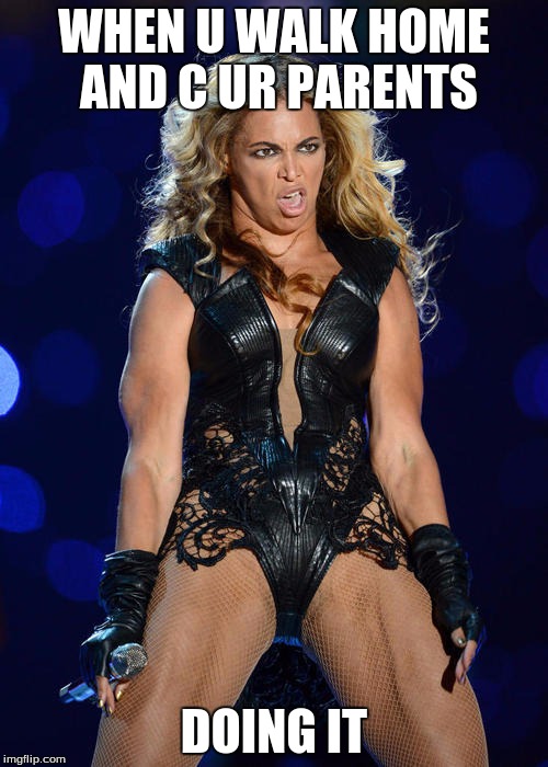 Ermahgerd Beyonce | WHEN U WALK HOME AND C UR PARENTS; DOING IT | image tagged in memes,ermahgerd beyonce | made w/ Imgflip meme maker