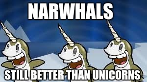 NARWHALS; STILL BETTER THAN UNICORNS | image tagged in memes | made w/ Imgflip meme maker
