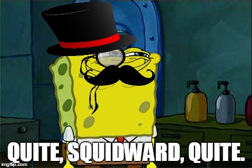 Quite. | QUITE, SQUIDWARD, QUITE. | image tagged in memes,dont you squidward | made w/ Imgflip meme maker