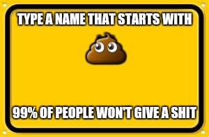 Blank Yellow Sign | TYPE A NAME THAT STARTS WITH; 💩; 99% OF PEOPLE WON'T GIVE A SHIT | image tagged in memes,blank yellow sign | made w/ Imgflip meme maker