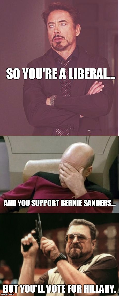 Really? | SO YOU'RE A LIBERAL... AND YOU SUPPORT BERNIE SANDERS... BUT YOU'LL VOTE FOR HILLARY. | image tagged in liberals,bernie sanders,hillary clinton,stupid people,election 2016 | made w/ Imgflip meme maker