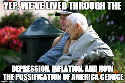Lived through it all | YEP, WE'VE LIVED THROUGH THE; DEPRESSION, INFLATION, AND NOW THE PUSSIFICATION OF AMERICA GEORGE | image tagged in old,depression,pussification,pussy | made w/ Imgflip meme maker