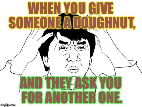 Jackie Chan WTF Meme | WHEN YOU GIVE SOMEONE A DOUGHNUT, AND THEY ASK YOU FOR ANOTHER ONE. | image tagged in memes,jackie chan wtf | made w/ Imgflip meme maker