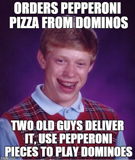 Bad Luck Brian Dominos | ORDERS PEPPERONI PIZZA FROM DOMINOS; TWO OLD GUYS DELIVER IT, USE PEPPERONI PIECES TO PLAY DOMINOES | image tagged in memes,bad luck brian | made w/ Imgflip meme maker