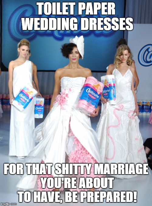 TOILET PAPER WEDDING DRESSES; FOR THAT SHITTY MARRIAGE YOU'RE ABOUT TO HAVE, BE PREPARED! | image tagged in toilet paper dresses | made w/ Imgflip meme maker