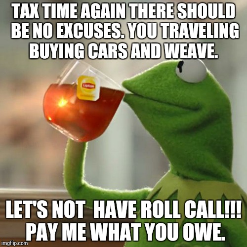 But That's None Of My Business Meme | TAX TIME AGAIN THERE SHOULD BE NO EXCUSES. YOU TRAVELING BUYING CARS AND WEAVE. LET'S NOT  HAVE ROLL CALL!!! PAY ME WHAT YOU OWE. | image tagged in memes,but thats none of my business,kermit the frog | made w/ Imgflip meme maker