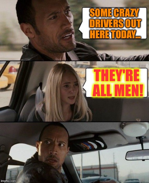 The Rock Driving | SOME CRAZY DRIVERS OUT HERE TODAY... THEY'RE ALL MEN! | image tagged in memes,the rock driving | made w/ Imgflip meme maker