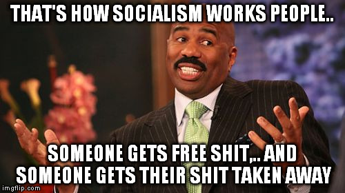 Steve Harvey Meme | THAT'S HOW SOCIALISM WORKS PEOPLE.. SOMEONE GETS FREE SHIT,.. AND SOMEONE GETS THEIR SHIT TAKEN AWAY | image tagged in memes,steve harvey | made w/ Imgflip meme maker