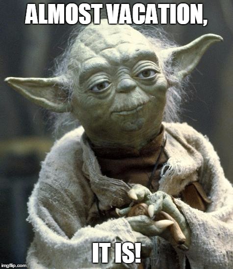 yoda | ALMOST VACATION, IT IS! | image tagged in yoda | made w/ Imgflip meme maker