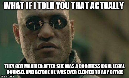 Matrix Morpheus Meme | WHAT IF I TOLD YOU THAT ACTUALLY THEY GOT MARRIED AFTER SHE WAS A CONGRESSIONAL LEGAL COUNSEL AND BEFORE HE WAS EVER ELECTED TO ANY OFFICE | image tagged in memes,matrix morpheus | made w/ Imgflip meme maker