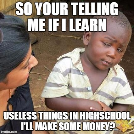 Third World Skeptical Kid Meme | SO YOUR TELLING ME IF I LEARN; USELESS THINGS IN HIGHSCHOOL I'LL MAKE SOME MONEY? | image tagged in memes,third world skeptical kid | made w/ Imgflip meme maker