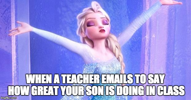 Proud Elsa  | WHEN A TEACHER EMAILS TO SAY HOW GREAT YOUR SON IS DOING IN CLASS | image tagged in proud elsa | made w/ Imgflip meme maker