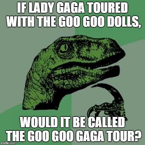 idea goes to my favorite youtuber; MatPat from Game Theory | IF LADY GAGA TOURED WITH THE GOO GOO DOLLS, WOULD IT BE CALLED THE GOO GOO GAGA TOUR? | image tagged in memes,philosoraptor | made w/ Imgflip meme maker