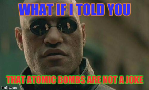 Matrix Morpheus Meme | WHAT IF I TOLD YOU THAT ATOMIC BOMBS ARE NOT A JOKE | image tagged in memes,matrix morpheus | made w/ Imgflip meme maker