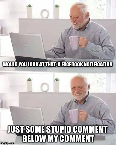 Hide the Pain Harold Meme | WOULD YOU LOOK AT THAT, A FACEBOOK NOTIFICATION; JUST SOME STUPID COMMENT BELOW MY COMMENT | image tagged in memes,hide the pain harold | made w/ Imgflip meme maker