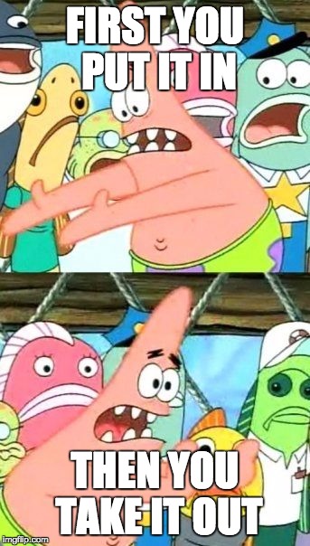 Put It Somewhere Else Patrick | FIRST YOU PUT IT IN; THEN YOU TAKE IT OUT | image tagged in memes,put it somewhere else patrick | made w/ Imgflip meme maker