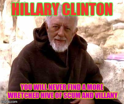 Ben Kenobi | HILLARY CLINTON YOU WILL NEVER FIND A MORE WRETCHED HIVE OF SCUM AND VILLANY | image tagged in ben kenobi | made w/ Imgflip meme maker