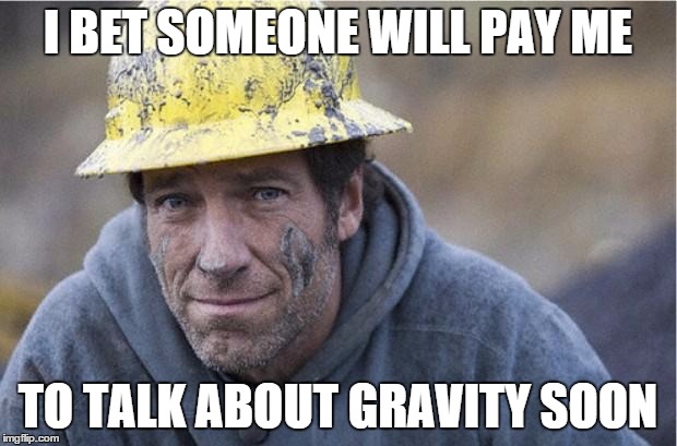Mike Rowe approves | I BET SOMEONE WILL PAY ME; TO TALK ABOUT GRAVITY SOON | image tagged in mike rowe approves | made w/ Imgflip meme maker