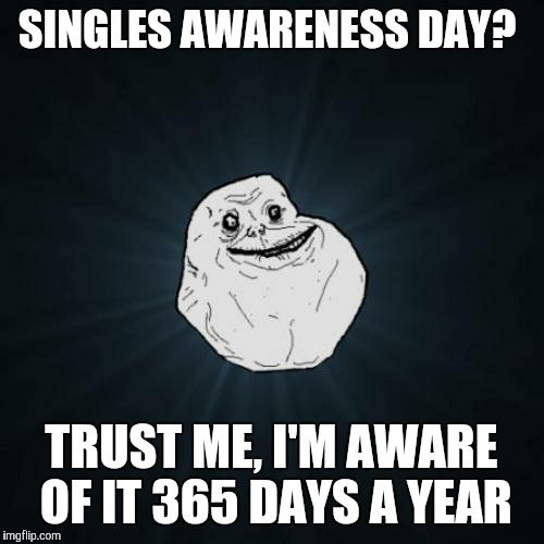 Forever not celebrating Valentine's Day | SINGLES AWARENESS DAY? TRUST ME, I'M AWARE OF IT 365 DAYS A YEAR | image tagged in memes,forever alone,valentine's day | made w/ Imgflip meme maker