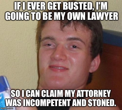 10 Guy Meme | IF I EVER GET BUSTED, I'M GOING TO BE MY OWN LAWYER; SO I CAN CLAIM MY ATTORNEY WAS INCOMPETENT AND STONED. | image tagged in memes,10 guy | made w/ Imgflip meme maker