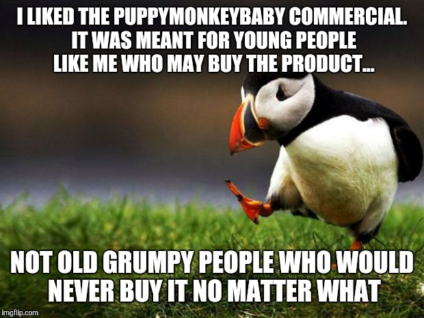 On the other hand, I don't get viagra commercials...but that's ok, they're not for me | I LIKED THE PUPPYMONKEYBABY COMMERCIAL. IT WAS MEANT FOR YOUNG PEOPLE LIKE ME WHO MAY BUY THE PRODUCT... NOT OLD GRUMPY PEOPLE WHO WOULD NEVER BUY IT NO MATTER WHAT | image tagged in memes,unpopular opinion puffin,puppymonkeybaby,commercials,get over it | made w/ Imgflip meme maker