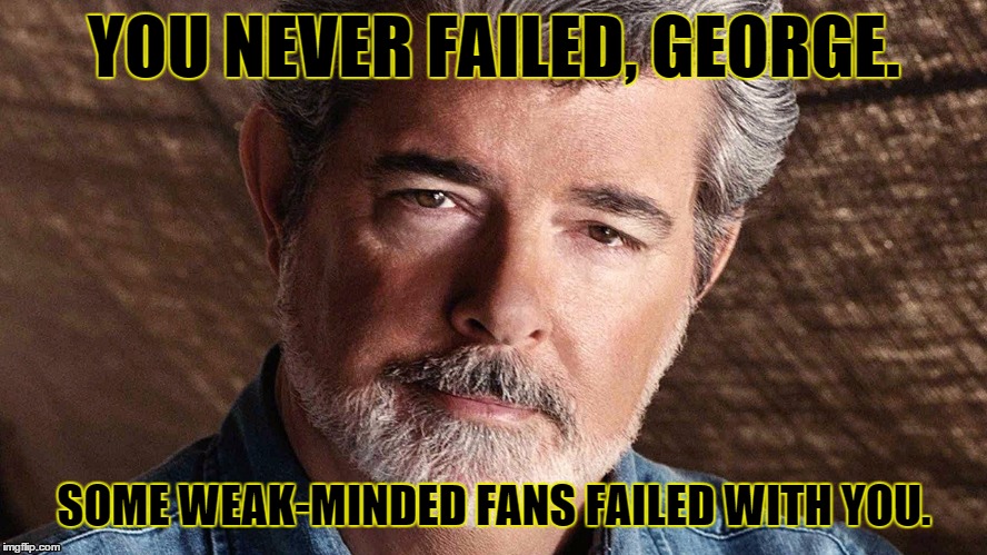 Bring him back. | YOU NEVER FAILED, GEORGE. SOME WEAK-MINDED FANS FAILED WITH YOU. | image tagged in george lucas | made w/ Imgflip meme maker