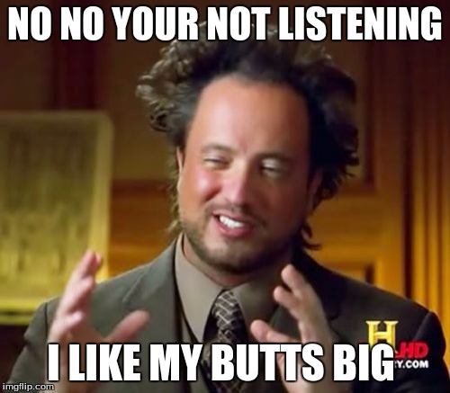 Ancient Aliens Meme | NO NO YOUR NOT LISTENING; I LIKE MY BUTTS BIG | image tagged in memes,ancient aliens | made w/ Imgflip meme maker