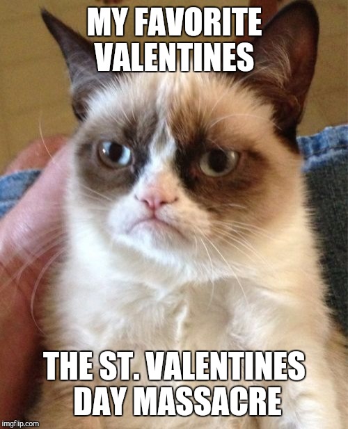 Grumpy Cat Meme | MY FAVORITE VALENTINES THE ST. VALENTINES DAY MASSACRE | image tagged in memes,grumpy cat | made w/ Imgflip meme maker