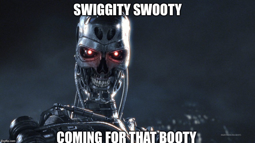 Swiggity swooty | SWIGGITY SWOOTY; COMING FOR THAT BOOTY | image tagged in terminator,memes,swiggity swooty | made w/ Imgflip meme maker