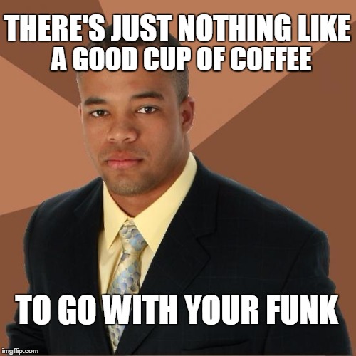 Successful Black Guy | THERE'S JUST NOTHING LIKE; A GOOD CUP OF COFFEE; TO GO WITH YOUR FUNK | image tagged in successful black guy | made w/ Imgflip meme maker