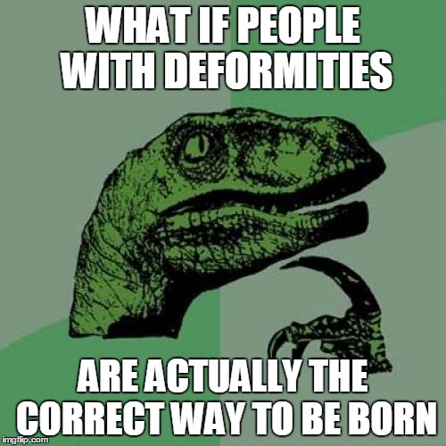Philosoraptor | WHAT IF PEOPLE WITH DEFORMITIES; ARE ACTUALLY THE CORRECT WAY TO BE BORN | image tagged in memes,philosoraptor | made w/ Imgflip meme maker