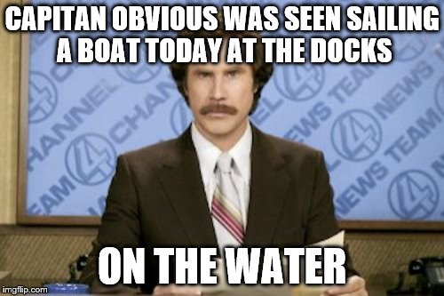 Capitan Obvious Ron Burgundy | CAPITAN OBVIOUS WAS SEEN SAILING A BOAT TODAY AT THE DOCKS; ON THE WATER | image tagged in memes,ron burgundy,inferno390 | made w/ Imgflip meme maker