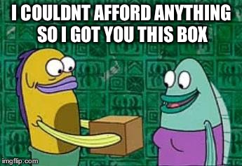 spongebob box | I COULDNT AFFORD ANYTHING SO I GOT YOU THIS BOX | image tagged in spongebob box | made w/ Imgflip meme maker