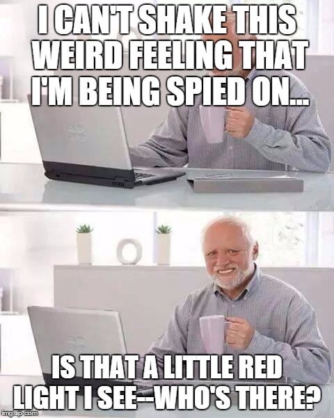 Hide the Pain Harold | I CAN'T SHAKE THIS WEIRD FEELING THAT I'M BEING SPIED ON... IS THAT A LITTLE RED LIGHT I SEE--WHO'S THERE? | image tagged in memes,hide the pain harold | made w/ Imgflip meme maker