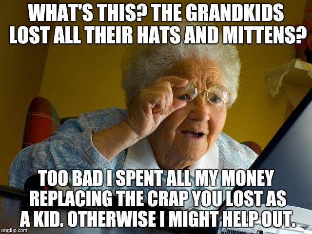 Grandma Finds The Internet | WHAT'S THIS? THE GRANDKIDS LOST ALL THEIR HATS AND MITTENS? TOO BAD I SPENT ALL MY MONEY REPLACING THE CRAP YOU LOST AS A KID. OTHERWISE I MIGHT HELP OUT. | image tagged in memes,grandma finds the internet | made w/ Imgflip meme maker