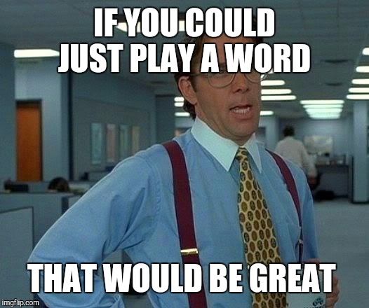 That Would Be Great Meme | IF YOU COULD JUST PLAY A WORD; THAT WOULD BE GREAT | image tagged in memes,that would be great | made w/ Imgflip meme maker