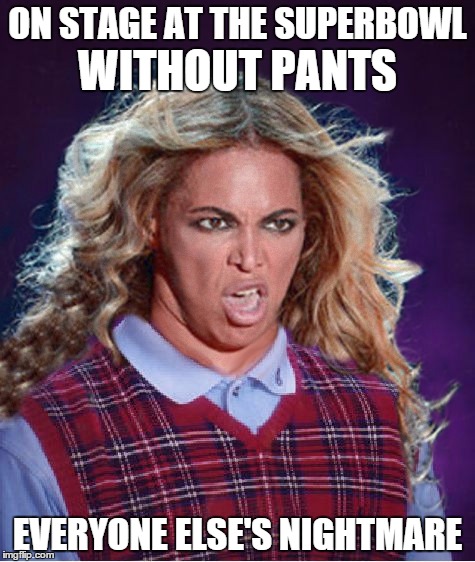 Glad I didn't watch, the pictures are bad enough | ON STAGE AT THE SUPERBOWL; WITHOUT PANTS; EVERYONE ELSE'S NIGHTMARE | image tagged in bad luck beyonce,memes,funny,superbowl | made w/ Imgflip meme maker
