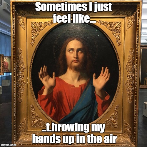 Jesus says... | Sometimes I just feel like... ..t.hrowing my hands up in the air | image tagged in eyeroll,jesus,handsup | made w/ Imgflip meme maker