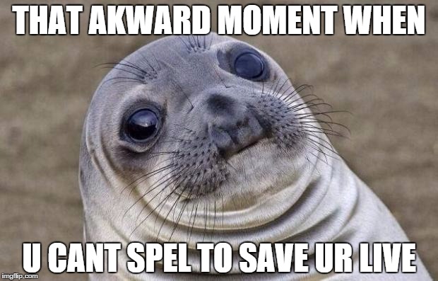 Awkward Moment Sealion | THAT AKWARD MOMENT WHEN; U CANT SPEL TO SAVE UR LIVE | image tagged in memes,awkward moment sealion | made w/ Imgflip meme maker