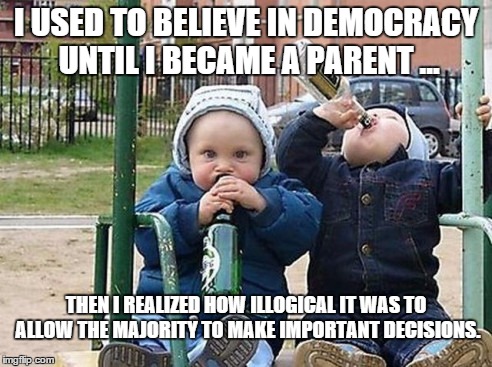 I used to believe in democracy until I became a parent ... | I USED TO BELIEVE IN DEMOCRACY UNTIL I BECAME A PARENT ... THEN I REALIZED HOW ILLOGICAL IT WAS TO ALLOW THE MAJORITY TO MAKE IMPORTANT DECISIONS. | image tagged in memes,children,democracy,stupid people | made w/ Imgflip meme maker