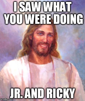 Smiling Jesus Meme | I SAW WHAT YOU WERE DOING; JR. AND RICKY | image tagged in memes,smiling jesus | made w/ Imgflip meme maker
